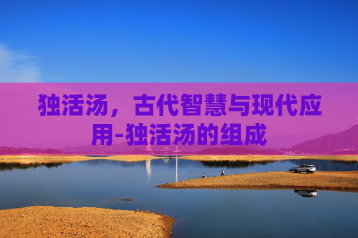 独活汤，古代智慧与现代应用-独活汤的组成