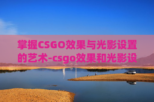 掌握CSGO效果与光影设置的艺术-csgo效果和光影设置一样吗