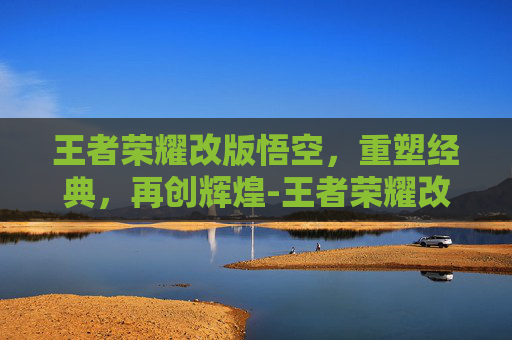 王者荣耀改版悟空，重塑经典，再创辉煌-王者荣耀改版悟空出装
