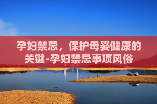 孕妇禁忌，保护母婴健康的关键-孕妇禁忌事项风俗