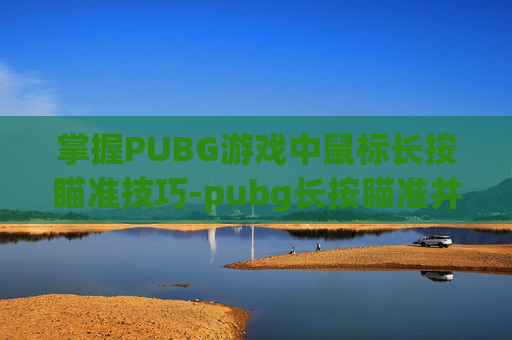 掌握PUBG游戏中鼠标长按瞄准技巧-pubg长按瞄准并击中目标 掌握PUBG游戏中鼠标长按瞄准技巧-pubg长按瞄准并击中目标