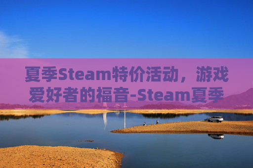 夏季Steam特价活动，游戏爱好者的福音-Steam夏季特卖