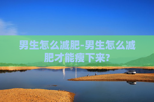 男生怎么减肥-男生怎么减肥才能瘦下来?