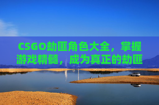 CSGO劫匪角色大全,掌握游戏精髓,成为真正的劫匪-cs 劫匪 CSGO劫匪角色大全,掌握游戏精髓,成为真正的劫匪-cs 劫匪