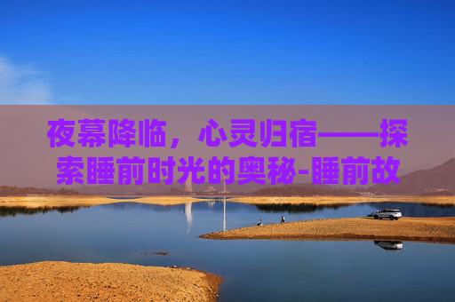 夜幕降临，心灵归宿——探索睡前时光的奥秘-睡前故事哄女友