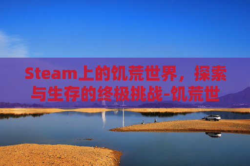 Steam上的饥荒世界，探索与生存的终极挑战-饥荒世界怎么玩