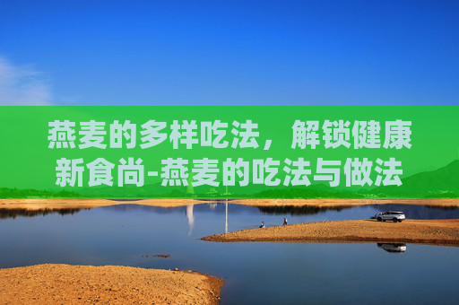 燕麦的多样吃法，解锁健康新食尚-燕麦的吃法与做法大全