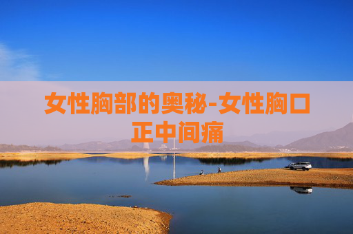 女性胸部的奥秘-女性胸口正中间痛