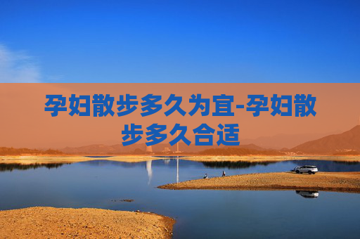 孕妇散步多久为宜-孕妇散步多久合适