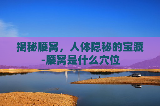 揭秘腰窝，人体隐秘的宝藏-腰窝是什么穴位