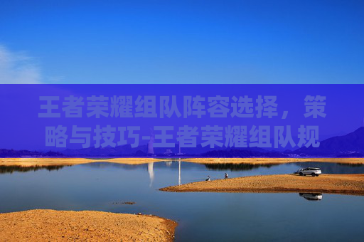 王者荣耀组队阵容选择，策略与技巧-王者荣耀组队规则
