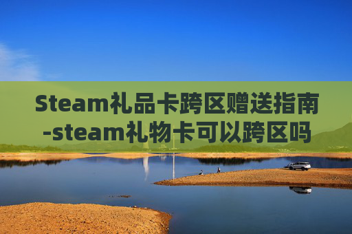 Steam礼品卡跨区赠送指南-steam礼物卡可以跨区吗