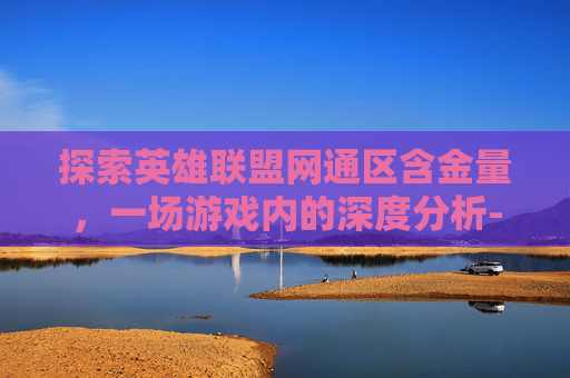 探索英雄联盟网通区含金量，一场游戏内的深度分析-lol网通一区和哪个区合区