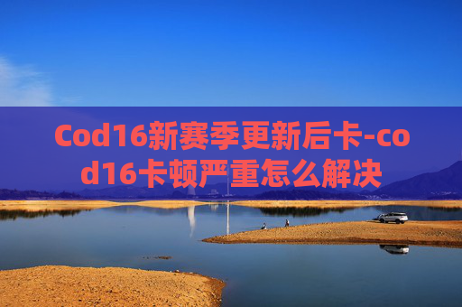 Cod16新赛季更新后卡-cod16卡顿严重怎么解决