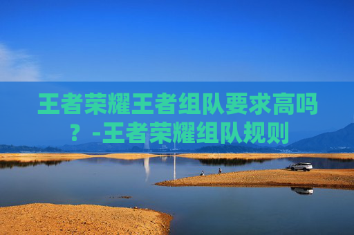 王者荣耀王者组队要求高吗？-王者荣耀组队规则