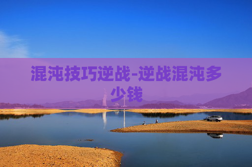 混沌技巧逆战-逆战混沌多少钱