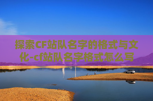探索CF站队名字的格式与文化-cf站队名字格式怎么写