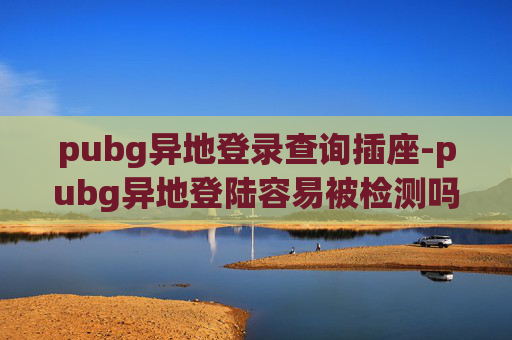 pubg异地登录查询插座-pubg异地登陆容易被检测吗