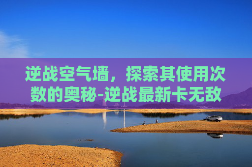 逆战空气墙,探索其使用次数的奥秘-逆战最新卡无敌空气墙 逆战空气墙,探索其使用次数的奥秘-逆战最新卡无敌空气墙