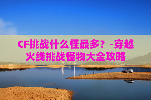 CF挑战什么怪最多？-穿越火线挑战怪物大全攻略