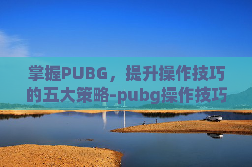 掌握PUBG，提升操作技巧的五大策略-pubg操作技巧