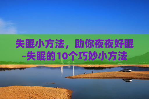 失眠小方法，助你夜夜好眠-失眠的10个巧妙小方法