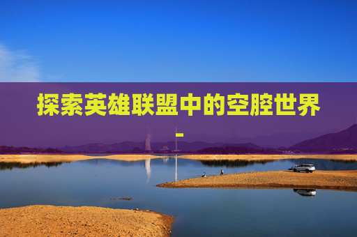 探索英雄联盟中的空腔世界-