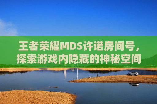 王者荣耀MDS许诺房间号，探索游戏内隐藏的神秘空间-王者荣耀许诺个人资料