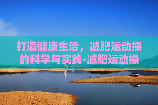 打造健康生活，减肥运动操的科学与实践-减肥运动操30分钟