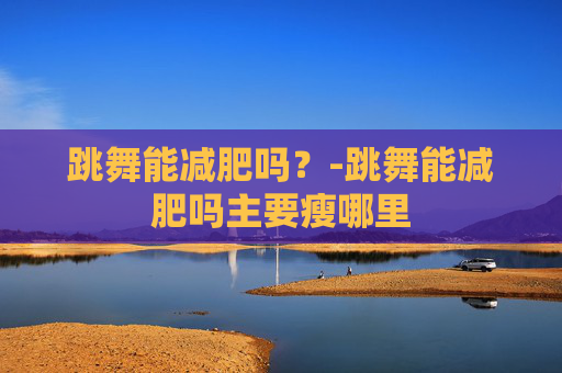跳舞能减肥吗？-跳舞能减肥吗主要瘦哪里