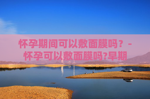 怀孕期间可以敷面膜吗？-怀孕可以敷面膜吗?早期