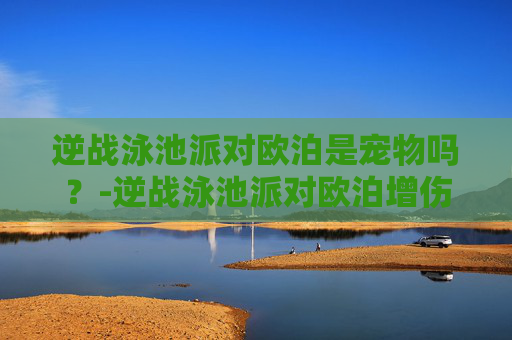 逆战泳池派对欧泊是宠物吗？-逆战泳池派对欧泊增伤多少