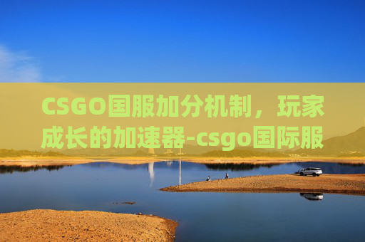 CSGO国服加分机制，玩家成长的加速器-csgo国际服加分吗