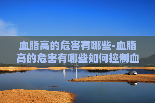 血脂高的危害有哪些-血脂高的危害有哪些如何控制血脂
