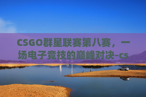 CSGO群星联赛第八赛，一场电子竞技的巅峰对决-csgo8月份比赛