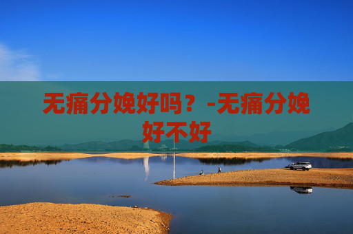 无痛分娩好吗？-无痛分娩好不好