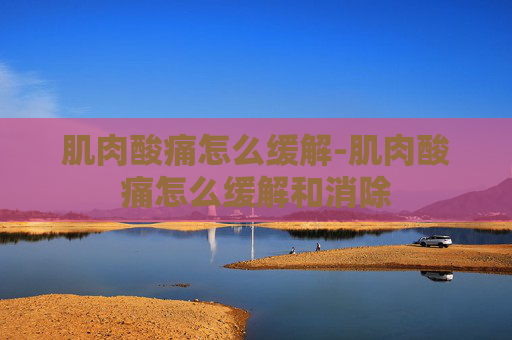 肌肉酸痛怎么缓解-肌肉酸痛怎么缓解和消除