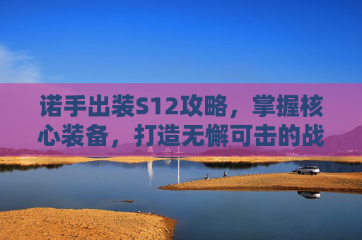 诺手出装S12攻略,掌握核心装备,打造无懈可击的战士-诺手出装顺序 诺手出装S12攻略,掌握核心装备,打造无懈可击的战士-诺手出装顺序