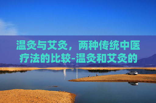 温灸与艾灸，两种传统中医疗法的比较-温灸和艾灸的区别是什么?哪种更适合日常保健用?