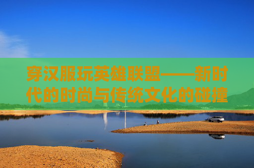 穿汉服玩英雄联盟——新时代的时尚与传统文化的碰撞-穿汉服的人