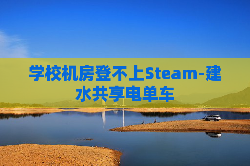学校机房登不上Steam-建水共享电单车