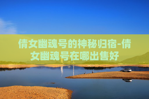 倩女幽魂号的神秘归宿-倩女幽魂号在哪出售好