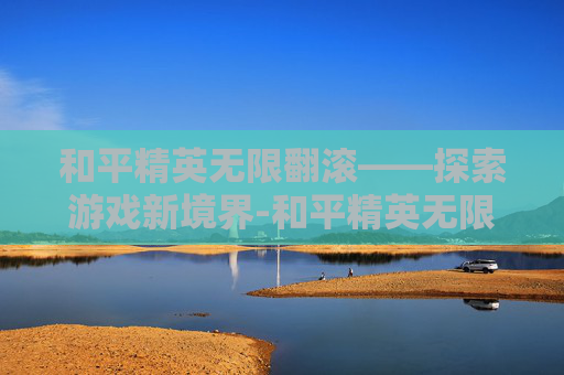 和平精英无限翻滚——探索游戏新境界-和平精英无限翻滚怎么设置