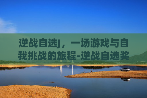 逆战自选J，一场游戏与自我挑战的旅程-逆战自选奖池