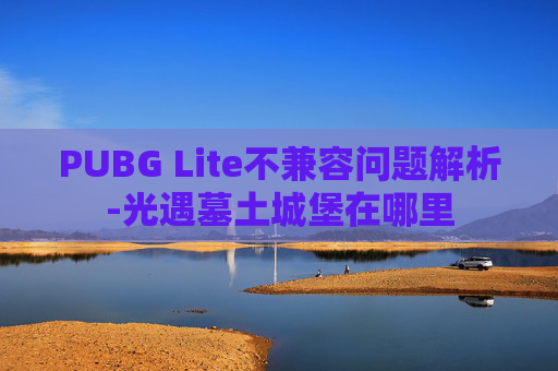 PUBG Lite不兼容问题解析-光遇墓土城堡在哪里