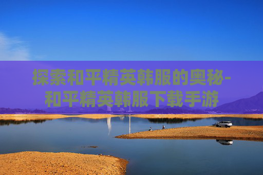 探索和平精英韩服的奥秘-和平精英韩服下载手游
