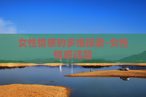 女性情感的多维探索-女性情感话题