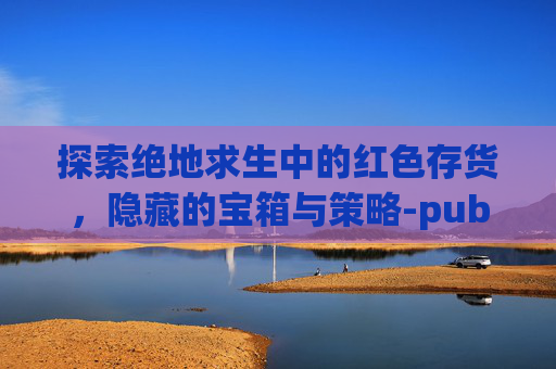 探索绝地求生中的红色存货，隐藏的宝箱与策略-pubg红色皮肤