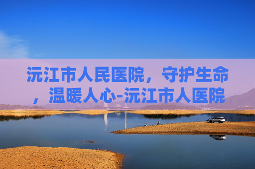 沅江市人民医院，守护生命，温暖人心-沅江市人医院官网首页