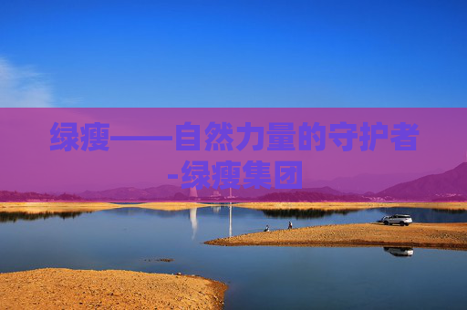 绿瘦——自然力量的守护者-绿瘦集团